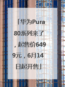 华为Pura 80系列来了，起售价6499元，6月14日起开售