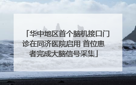 华中地区首个脑机接口门诊在同济医院启用 首位患者完成大脑信号采集