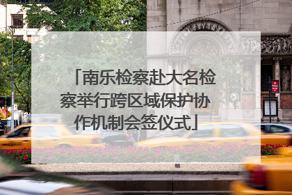 南乐检察赴大名检察举行跨区域保护协作机制会签仪式