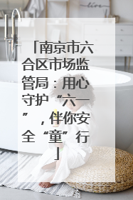 南京市六合区市场监管局：用心守护“六一”，伴你安全“童”行