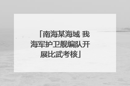南海某海域 我海军护卫舰编队开展比武考核