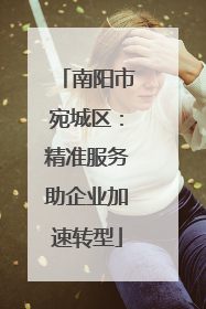 南阳市宛城区：精准服务助企业加速转型