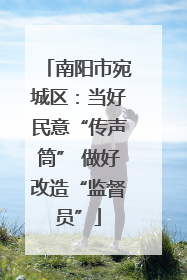 南阳市宛城区：当好民意“传声筒” 做好改造“监督员”