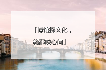 博馆探文化，赣鄱映心间