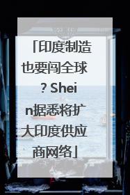 印度制造也要闯全球？Shein据悉将扩大印度供应商网络