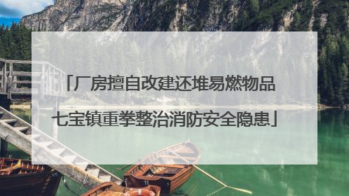 厂房擅自改建还堆易燃物品 七宝镇重拳整治消防安全隐患