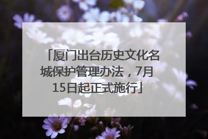 厦门出台历史文化名城保护管理办法，7月15日起正式施行