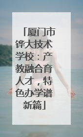 厦门市铧大技术学校：产教融合育人才，特色办学谱新篇