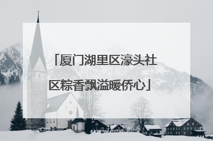 厦门湖里区濠头社区粽香飘溢暖侨心
