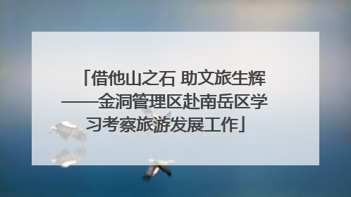 借他山之石 助文旅生辉——金洞管理区赴南岳区学习考察旅游发展工作