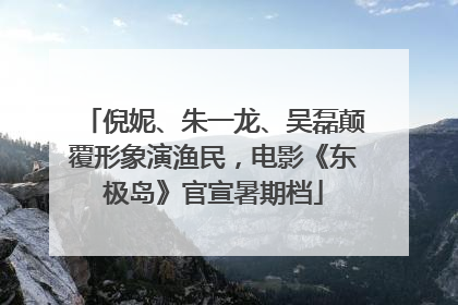 倪妮、朱一龙、吴磊颠覆形象演渔民，电影《东极岛》官宣暑期档