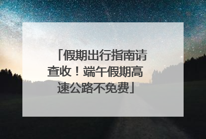 假期出行指南请查收！端午假期高速公路不免费