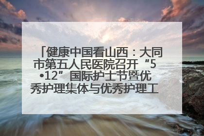 健康中国看山西：大同市第五人民医院召开“5•12”国际护士节暨优秀护理集体与优秀护理工作者表彰大会