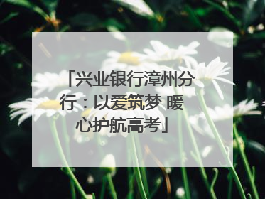 兴业银行漳州分行：以爱筑梦 暖心护航高考