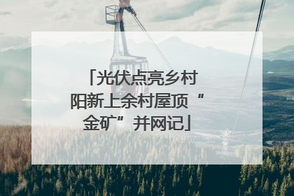 光伏点亮乡村 阳新上余村屋顶“金矿”并网记