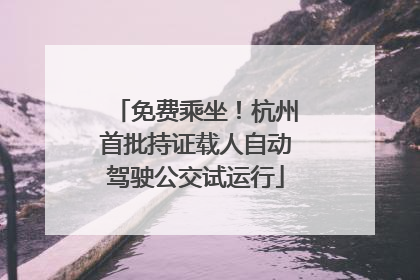 免费乘坐！杭州首批持证载人自动驾驶公交试运行