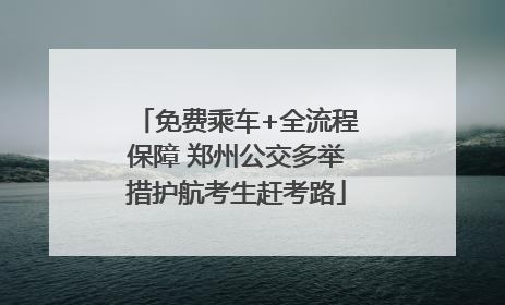 免费乘车+全流程保障 郑州公交多举措护航考生赶考路