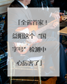 全省首家！益阳这个“国字号”检测中心厉害了