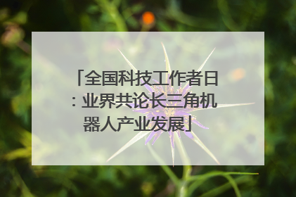 全国科技工作者日：业界共论长三角机器人产业发展
