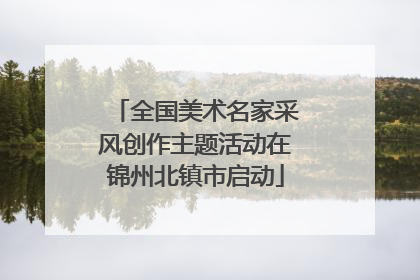 全国美术名家采风创作主题活动在锦州北镇市启动