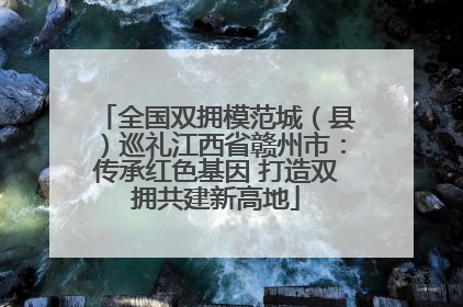 全国双拥模范城（县）巡礼江西省赣州市：传承红色基因 打造双拥共建新高地
