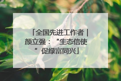 全国先进工作者｜颜立强：“生态信使”促绿富同兴