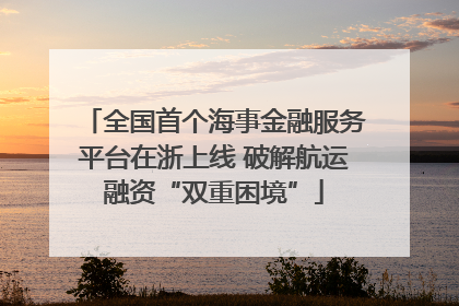 全国首个海事金融服务平台在浙上线 破解航运融资“双重困境”