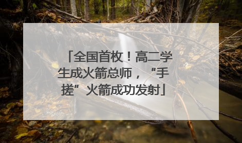 全国首枚！高二学生成火箭总师，“手搓”火箭成功发射