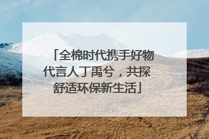 全棉时代携手好物代言人丁禹兮，共探舒适环保新生活