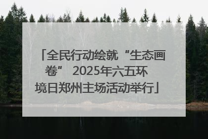 全民行动绘就“生态画卷” 2025年六五环境日郑州主场活动举行