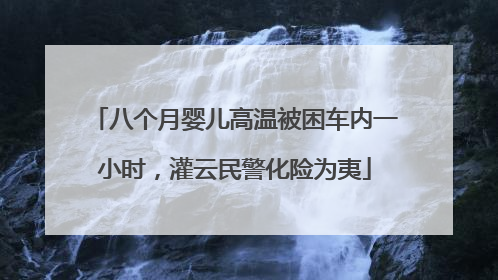 八个月婴儿高温被困车内一小时，灌云民警化险为夷