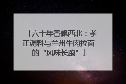六十年香飘西北：孝正调料与兰州牛肉拉面的“风味长跑”