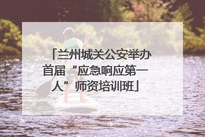兰州城关公安举办首届“应急响应第一人”师资培训班