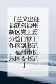 兰文出任福建省福州新区党工委分管日常工作的副书记、福州市长乐区委书记