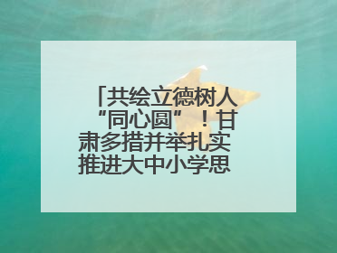 共绘立德树人“同心圆”！甘肃多措并举扎实推进大中小学思政课一体化→