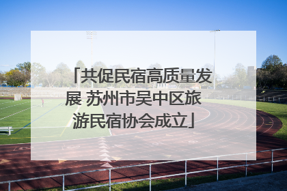 共促民宿高质量发展 苏州市吴中区旅游民宿协会成立