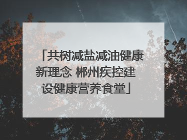 共树减盐减油健康新理念 郴州疾控建设健康营养食堂
