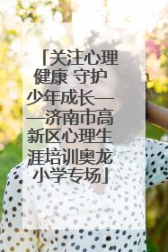 关注心理健康 守护少年成长——济南市高新区心理生涯培训奥龙小学专场