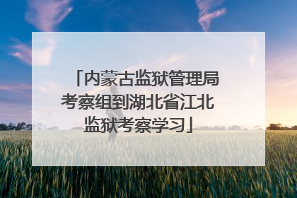内蒙古监狱管理局考察组到湖北省江北监狱考察学习