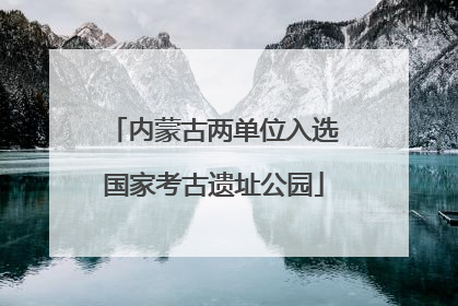 内蒙古两单位入选国家考古遗址公园