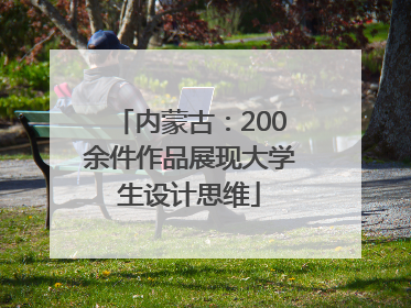 内蒙古：200余件作品展现大学生设计思维