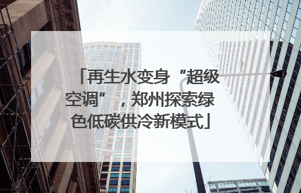 再生水变身“超级空调”，郑州探索绿色低碳供冷新模式