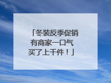 冬装反季促销 有商家一口气买了上千件！