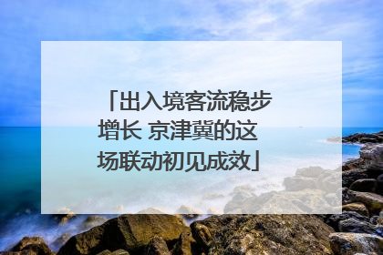 出入境客流稳步增长 京津冀的这场联动初见成效