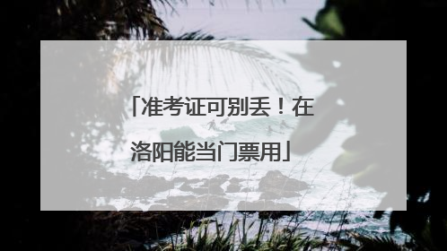 准考证可别丢！在洛阳能当门票用
