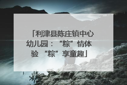 利津县陈庄镇中心幼儿园：“粽”情体验 “粽”享童趣
