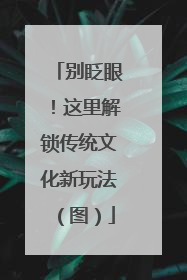 别眨眼!这里解锁传统文化新玩法(图)