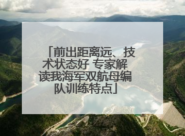 前出距离远、技术状态好 专家解读我海军双航母编队训练特点