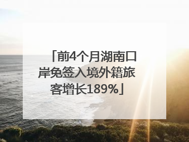 前4个月湖南口岸免签入境外籍旅客增长189%