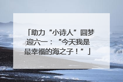 助力“小诗人”圆梦 迎六一：“今天我是最幸福的海之子！”